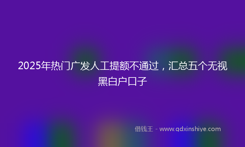 2025年热门广发人工提额不通过，汇总五个无视黑白户口子