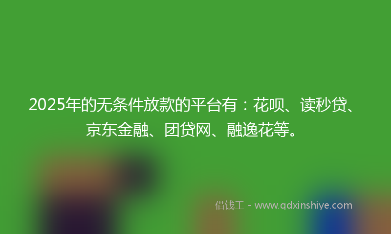 2025年的无条件放款的平台有：花呗、读秒贷、京东金融、团贷网、融逸花等。