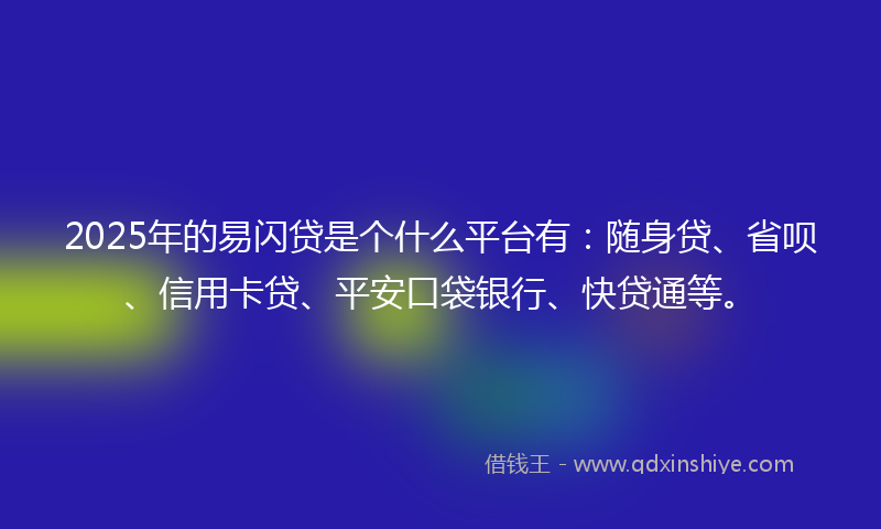 2025年的易闪贷是个什么平台有：随身贷、省呗、信用卡贷、平安口袋银行、快贷通等。