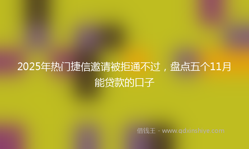 2025年热门捷信邀请被拒通不过，盘点五个11月能贷款的口子