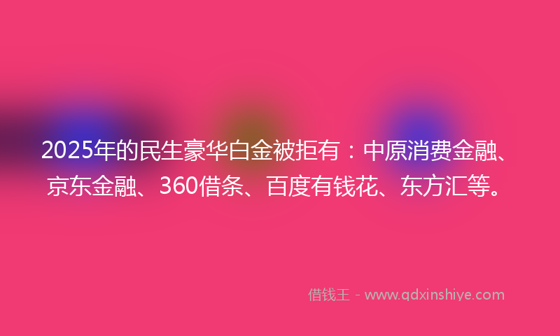 2025年的民生豪华白金被拒有：中原消费金融、京东金融、360借条、百度有钱花、东方汇等。
