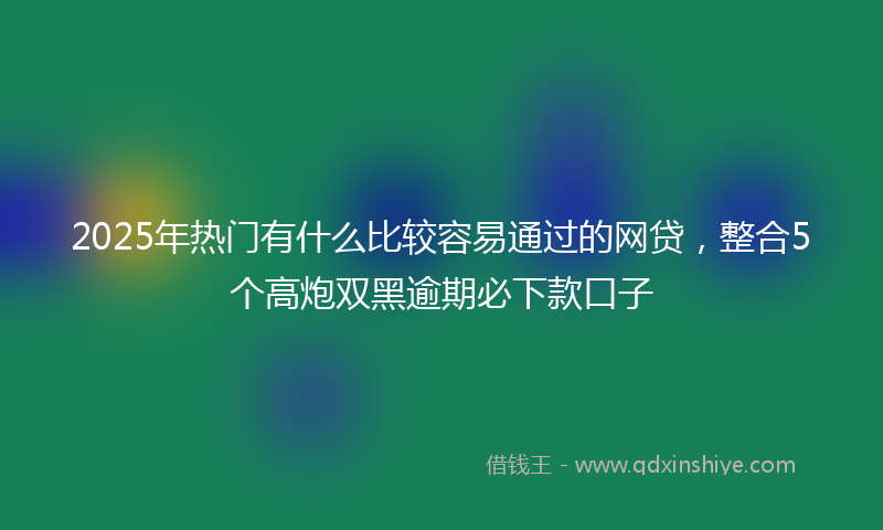 2025年热门有什么比较容易通过的网贷，整合5个高炮双黑逾期必下款口子