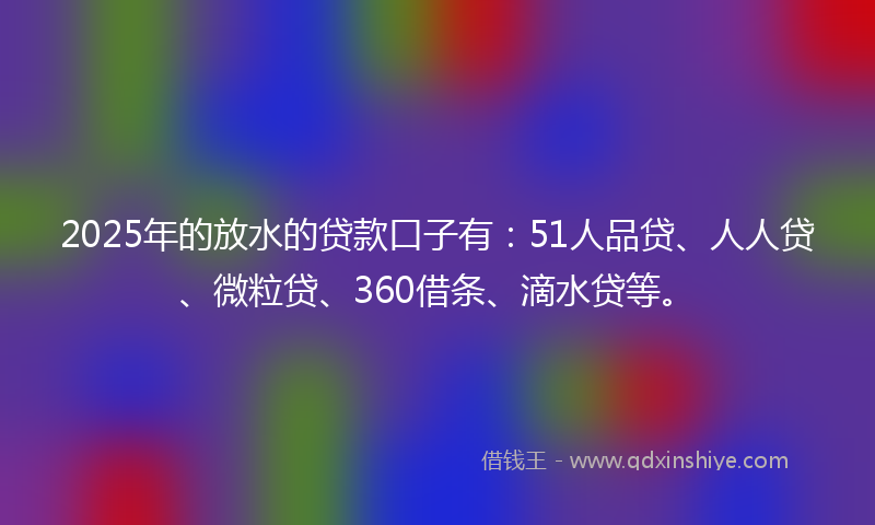 2025年的放水的贷款口子有：51人品贷、人人贷、微粒贷、360借条、滴水贷等。