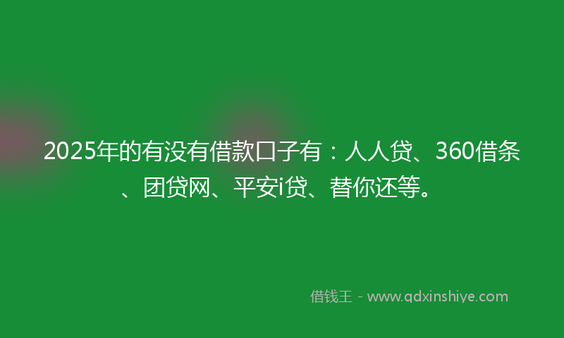 2025年的有没有借款口子有：人人贷、360借条、团贷网、平安i贷、替你还等。