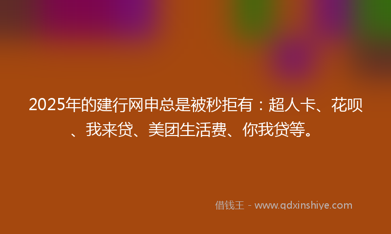 2025年的建行网申总是被秒拒有：超人卡、花呗、我来贷、美团生活费、你我贷等。