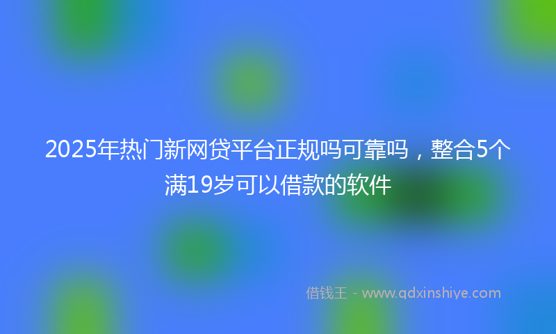 2025年热门新网贷平台正规吗可靠吗，整合5个满19岁可以借款的软件