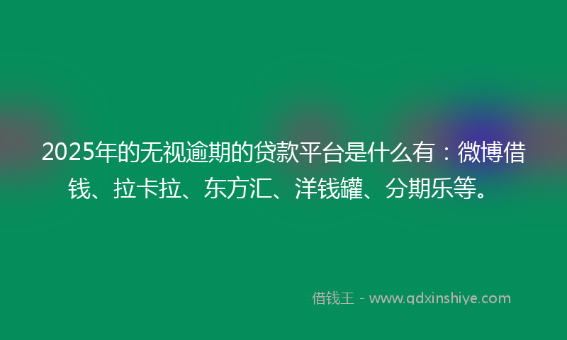 2025年的无视逾期的贷款平台是什么有：微博借钱、拉卡拉、东方汇、洋钱罐、分期乐等。