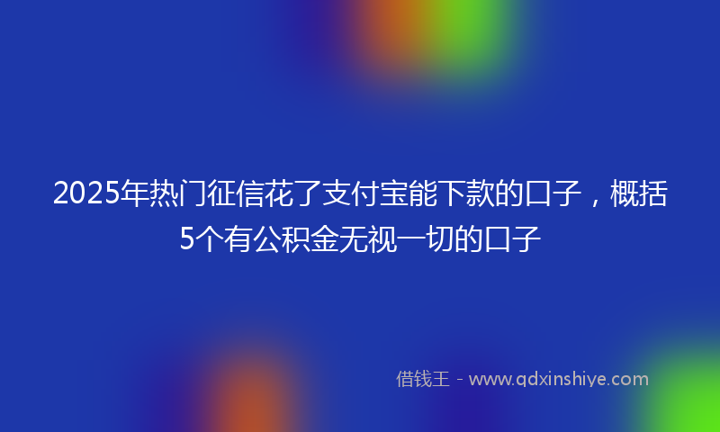 2025年热门征信花了支付宝能下款的口子，概括5个有公积金无视一切的口子