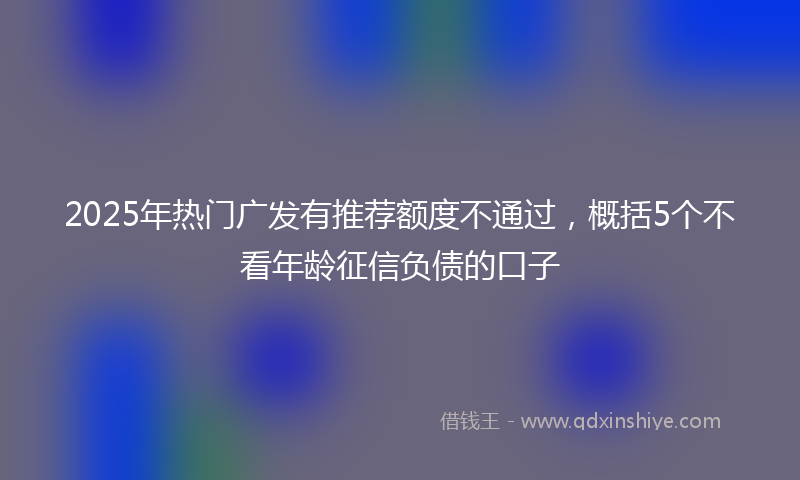 2025年热门广发有推荐额度不通过，概括5个不看年龄征信负债的口子