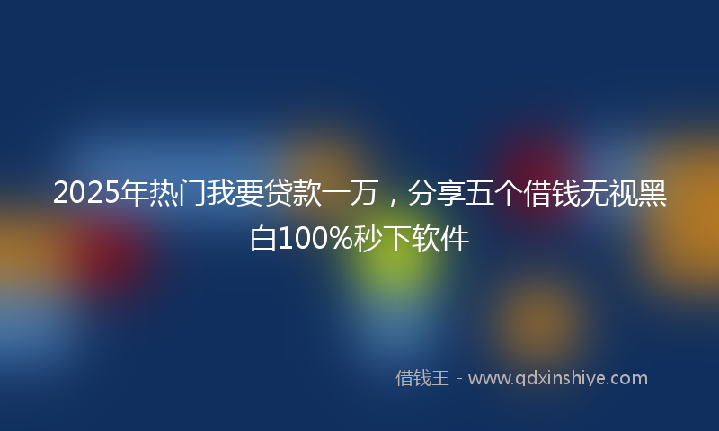2025年热门我要贷款一万，分享五个借钱无视黑白100%秒下软件