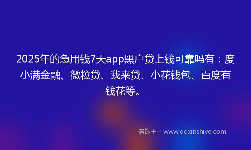 2025年的急用钱7天app黑户贷上钱可靠吗有：度小满金融、微粒贷、我来贷、小花钱包、百度有钱花等。