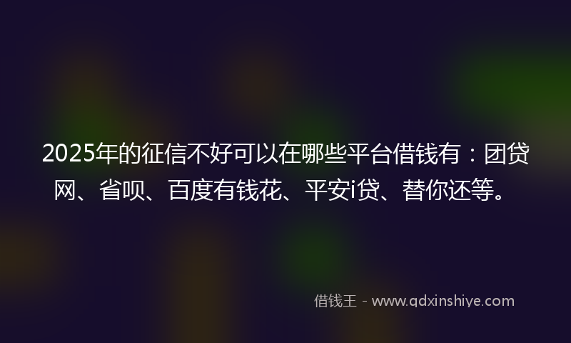 2025年的征信不好可以在哪些平台借钱有:团贷网、省呗、百度有钱花、平安i贷、替你还等。