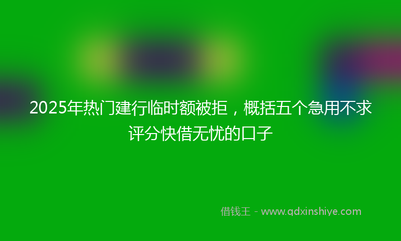 2025年热门建行临时额被拒，概括五个急用不求评分快借无忧的口子