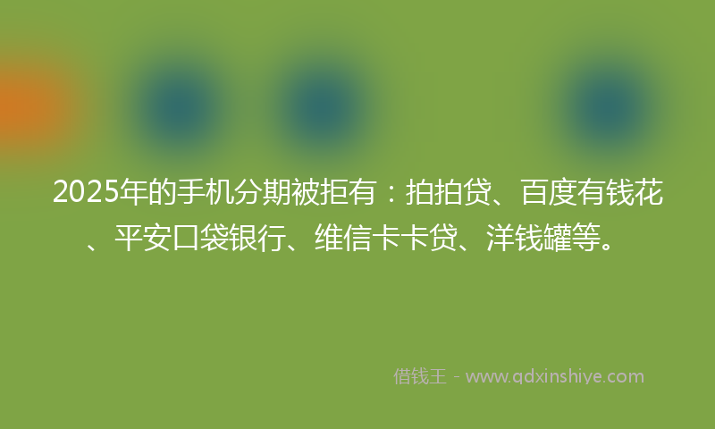 2025年的手机分期被拒有:拍拍贷、百度有钱花、平安口袋银行、维信卡卡贷、洋钱罐等。