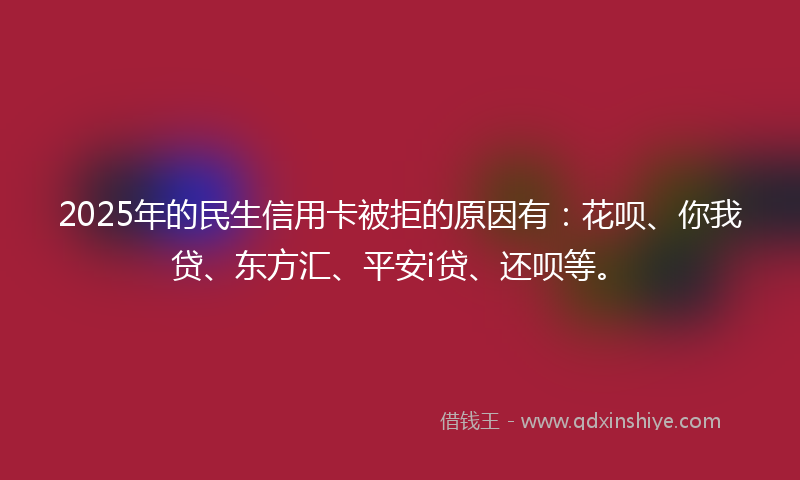 2025年的民生信用卡被拒的原因有：花呗、你我贷、东方汇、平安i贷、还呗等。