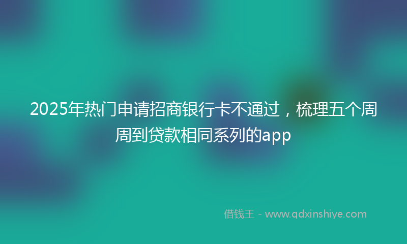2025年热门申请招商银行卡不通过，梳理五个周周到贷款相同系列的app