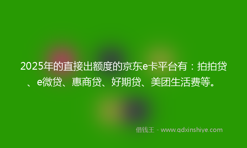2025年的直接出额度的京东e卡平台有：拍拍贷、e微贷、惠商贷、好期贷、美团生活费等。