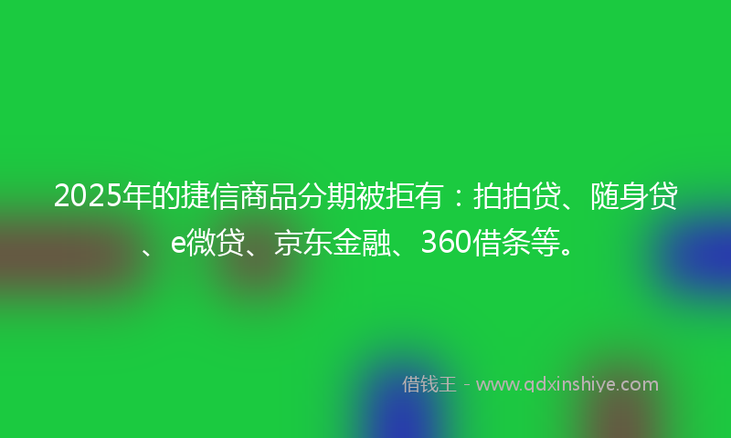 2025年的捷信商品分期被拒有：拍拍贷、随身贷、e微贷、京东金融、360借条等。