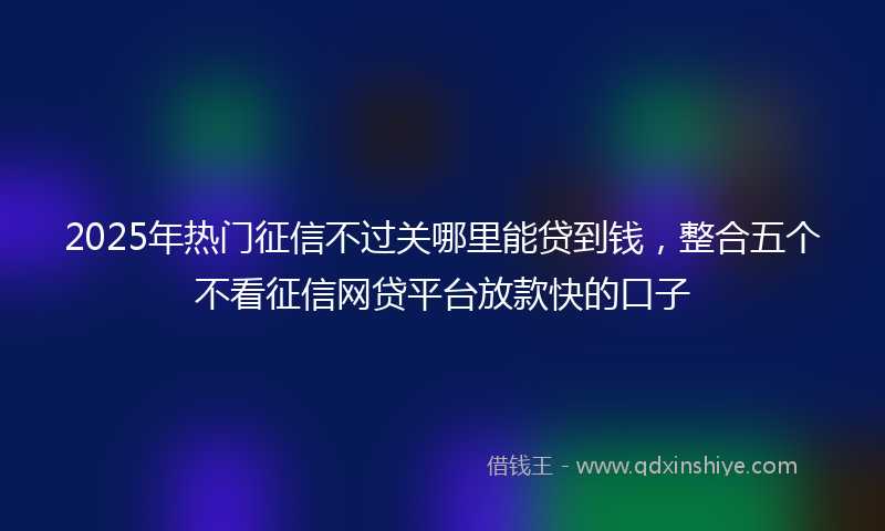 2025年热门征信不过关哪里能贷到钱，整合五个不看征信网贷平台放款快的口子