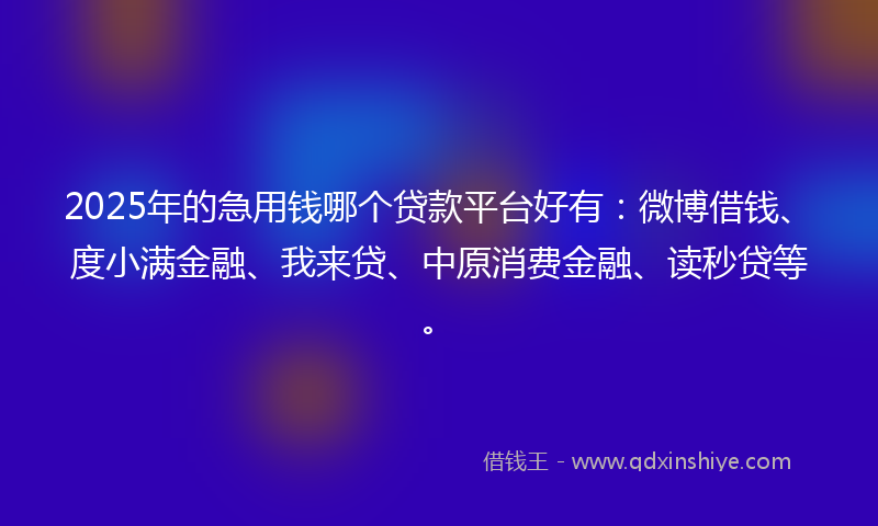 2025年的急用钱哪个贷款平台好有：微博借钱、度小满金融、我来贷、中原消费金融、读秒贷等。