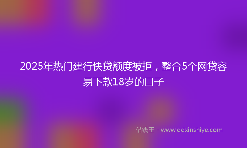 2025年热门建行快贷额度被拒，整合5个网贷容易下款18岁的口子