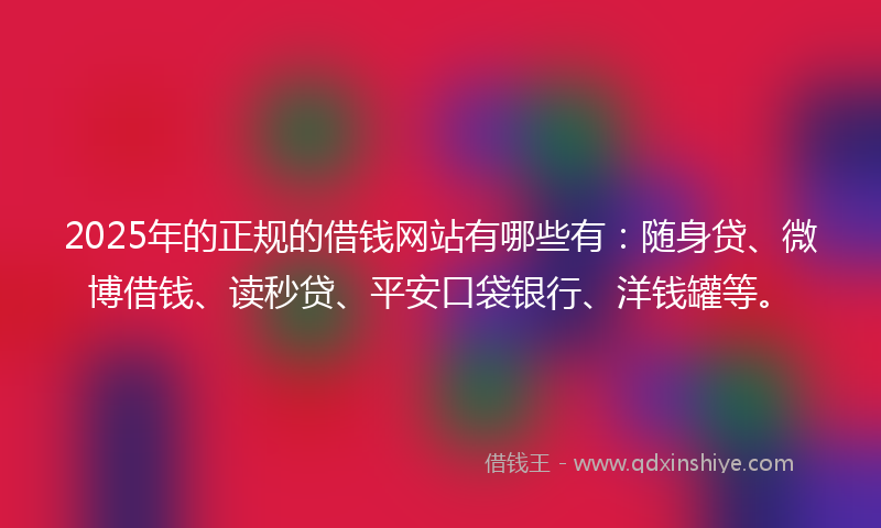 2025年的正规的借钱网站有哪些有：随身贷、微博借钱、读秒贷、平安口袋银行、洋钱罐等。
