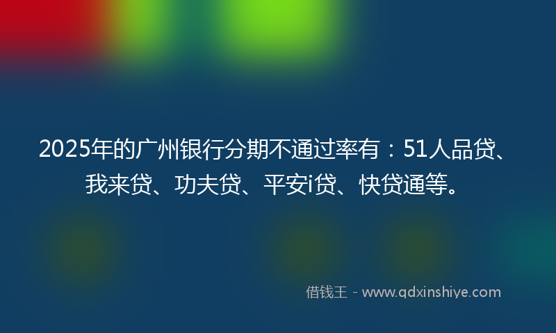 2025年的广州银行分期不通过率有：51人品贷、我来贷、功夫贷、平安i贷、快贷通等。