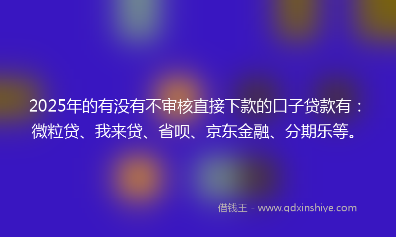 2025年的有没有不审核直接下款的口子贷款有：微粒贷、我来贷、省呗、京东金融、分期乐等。