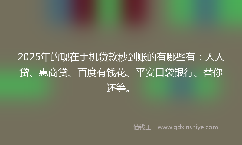 2025年的现在手机贷款秒到账的有哪些有：人人贷、惠商贷、百度有钱花、平安口袋银行、替你还等。