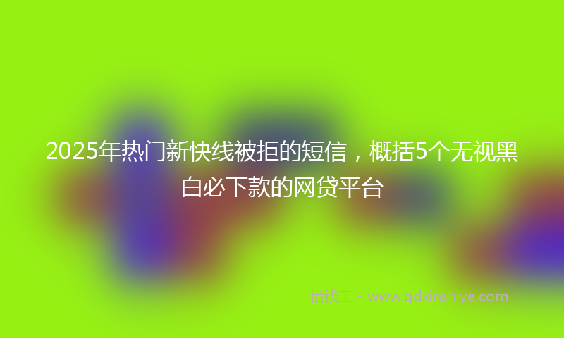2025年热门新快线被拒的短信，概括5个无视黑白必下款的网贷平台