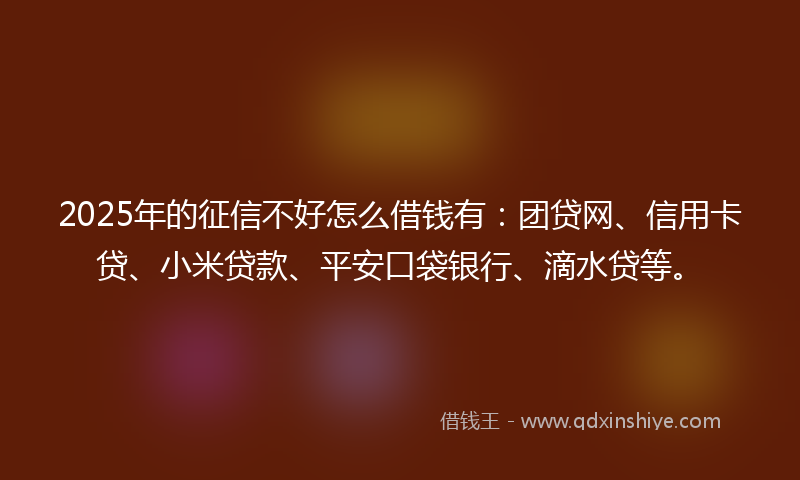 2025年的征信不好怎么借钱有:团贷网、信用卡贷、小米贷款、平安口袋银行、滴水贷等。