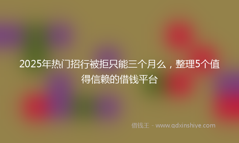 2025年热门招行被拒只能三个月么，整理5个值得信赖的借钱平台