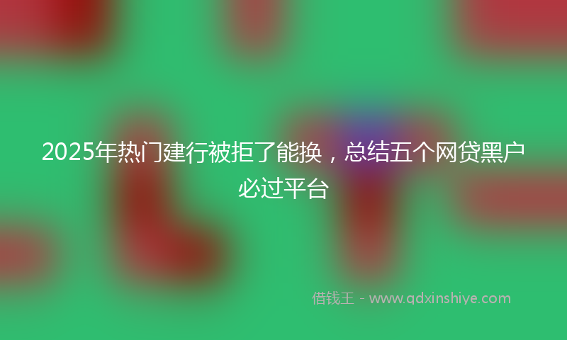 2025年热门建行被拒了能换，总结五个网贷黑户必过平台