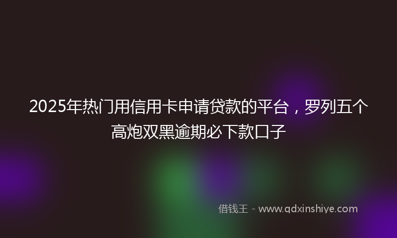 2025年热门用信用卡申请贷款的平台，罗列五个高炮双黑逾期必下款口子