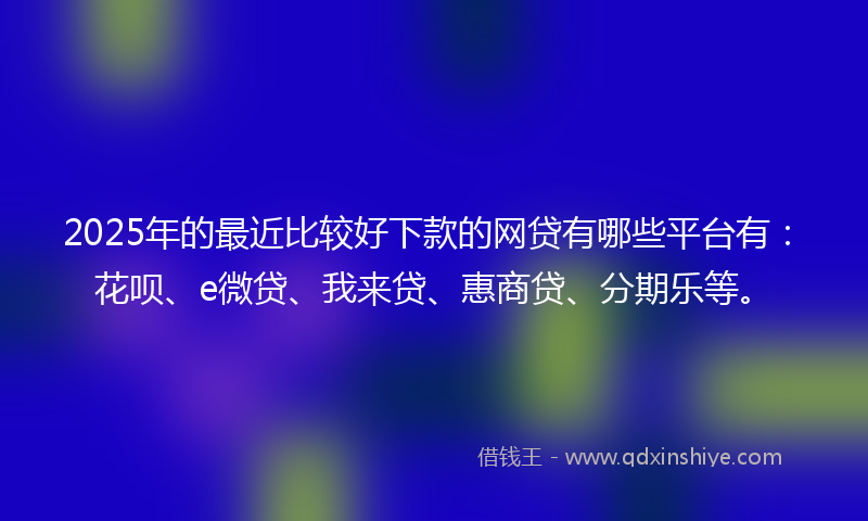2025年的最近比较好下款的网贷有哪些平台有：花呗、e微贷、我来贷、惠商贷、分期乐等。