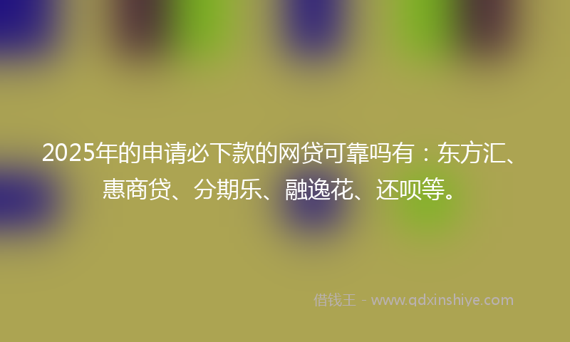 2025年的申请必下款的网贷可靠吗有：东方汇、惠商贷、分期乐、融逸花、还呗等。