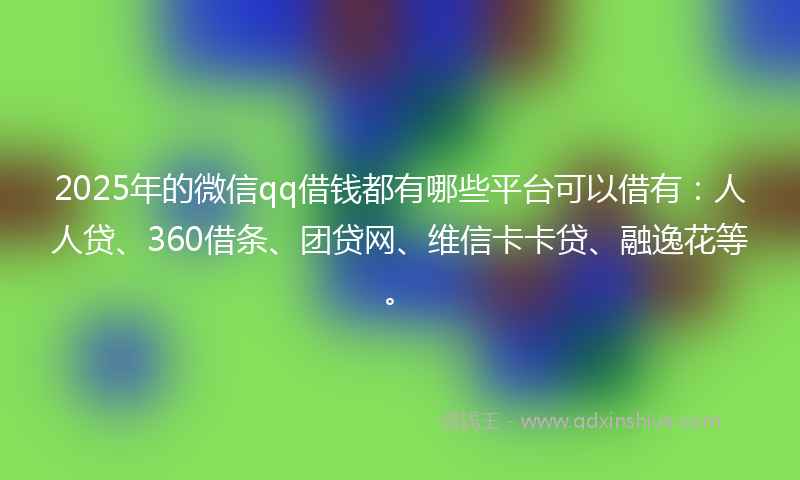 2025年的微信qq借钱都有哪些平台可以借有:人人贷、360借条、团贷网、维信卡卡贷、融逸花等。