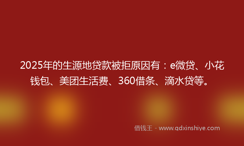 2025年的生源地贷款被拒原因有：e微贷、小花钱包、美团生活费、360借条、滴水贷等。