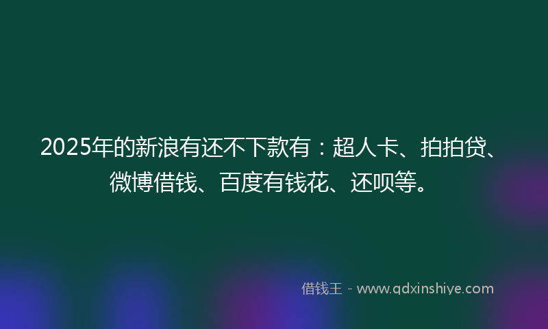 2025年的新浪有还不下款有：超人卡、拍拍贷、微博借钱、百度有钱花、还呗等。