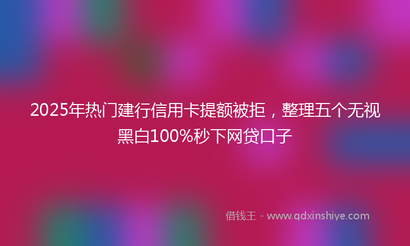 2025年热门建行信用卡提额被拒，整理五个无视黑白100%秒下网贷口子