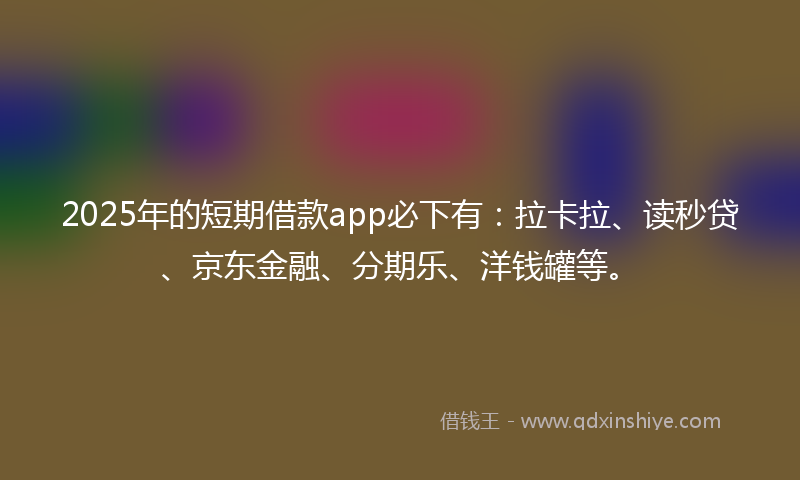 2025年的短期借款app必下有：拉卡拉、读秒贷、京东金融、分期乐、洋钱罐等。