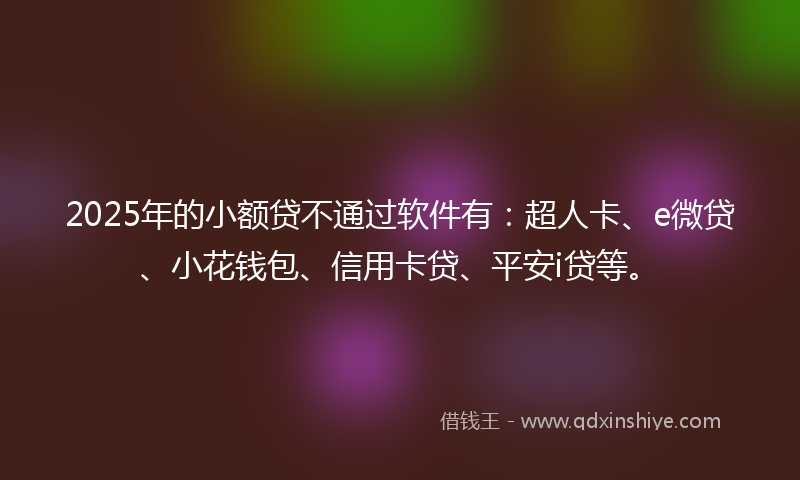 2025年的小额贷不通过软件有：超人卡、e微贷、小花钱包、信用卡贷、平安i贷等。