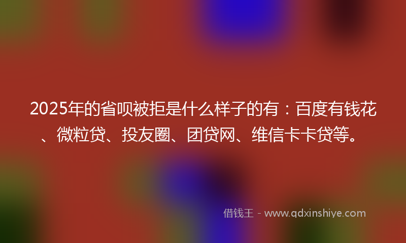 2025年的省呗被拒是什么样子的有：百度有钱花、微粒贷、投友圈、团贷网、维信卡卡贷等。