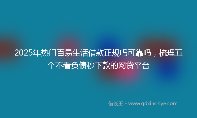 2025年热门百易生活借款正规吗可靠吗，梳理五个不看负债秒下款的网贷平台