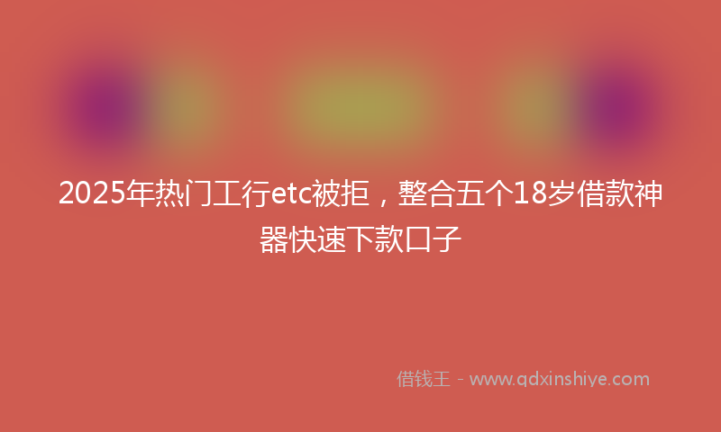 2025年热门工行etc被拒，整合五个18岁借款神器快速下款口子