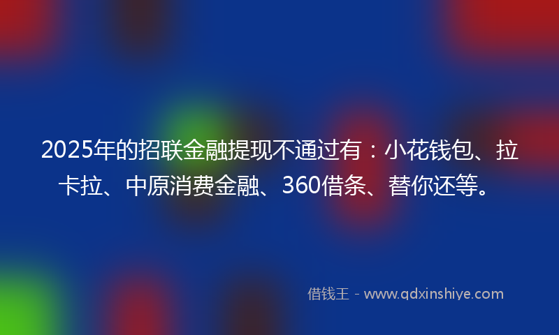 2025年的招联金融提现不通过有：小花钱包、拉卡拉、中原消费金融、360借条、替你还等。