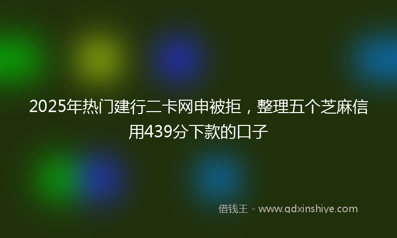 2025年热门建行二卡网申被拒，整理五个芝麻信用439分下款的口子