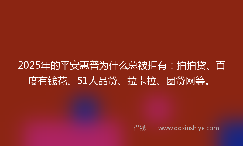 2025年的平安惠普为什么总被拒有：拍拍贷、百度有钱花、51人品贷、拉卡拉、团贷网等。
