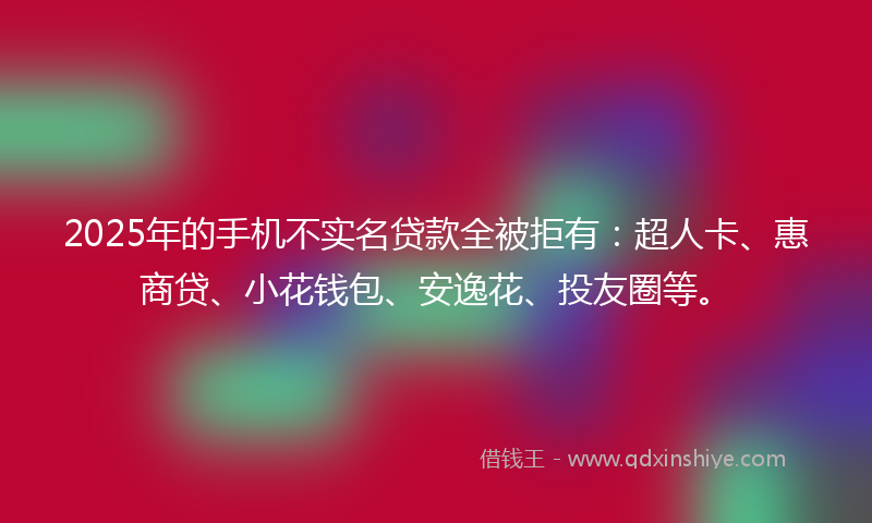 2025年的手机不实名贷款全被拒有：超人卡、惠商贷、小花钱包、安逸花、投友圈等。
