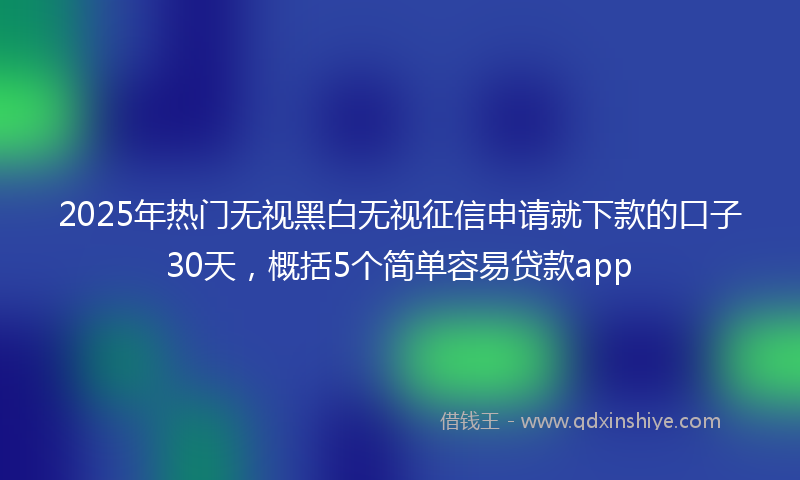 2025年热门无视黑白无视征信申请就下款的口子30天，概括5个简单容易贷款app